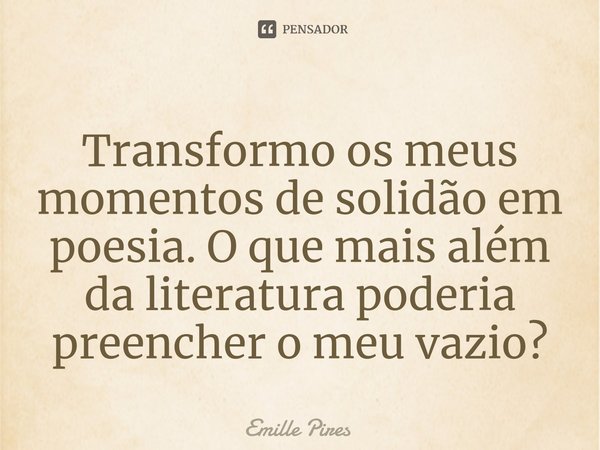 ⁠Transformo os meus momentos de solidão em poesia. O que mais além da literatura poderia preencher o meu vazio?... Frase de Emille Pires.