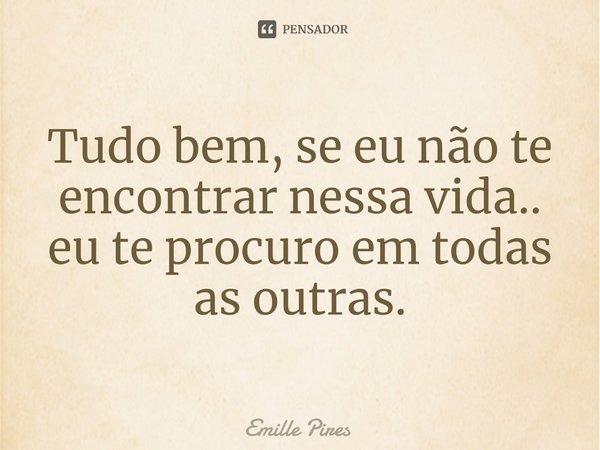 ⁠Tudo bem, se eu não te encontrar nessa vida.. eu te procuro em todas as outras.... Frase de Emille Pires.