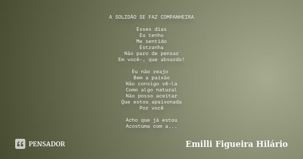 A SOLIDÃO SE FAZ COMPANHEIRA Esses dias Eu tenho Me sentido Estranha Não paro de pensar Em você-, que absurdo! Eu não reajo Bem a paixão Não consigo vê-la Como ... Frase de Emilli Figueira Hilário.