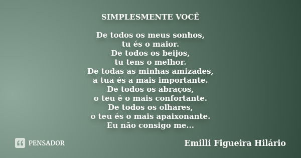 SIMPLESMENTE VOCÊ De todos os meus sonhos, tu és o maior. De todos os beijos, tu tens o melhor. De todas as minhas amizades, a tua és a mais importante. De todo... Frase de Emilli Figueira Hilário.