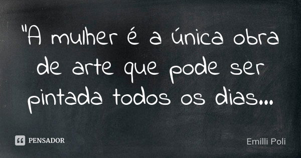 "A mulher é a única obra de arte que pode ser pintada todos os dias...... Frase de Emilli Poli.