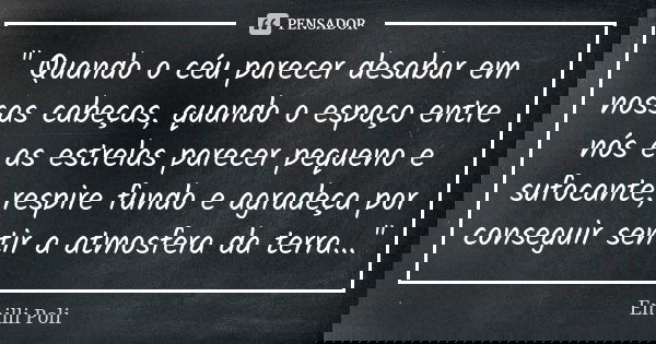 " Quando o céu parecer desabar em nossas cabeças, quando o espaço entre nós e as estrelas parecer pequeno e sufocante, respire fundo e agradeça por consegu... Frase de Emilli Poli.