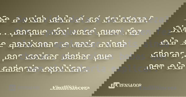 Se a vida dela é só tristeza? Sim...porque foi você quem fez ela se apaixonar e mais ainda chorar, por coisas bobas que nem ela saberia explicar.... Frase de EmilliSincera.