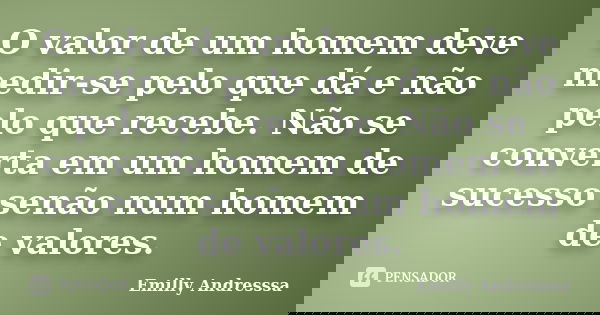 O valor de um homem deve medir-se pelo que dá e não pelo que recebe. Não se converta em um homem de sucesso senão num homem de valores.... Frase de Emilly Andresssa.
