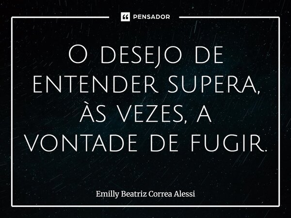 ⁠O desejo de entender supera, às vezes, a vontade de fugir.... Frase de Emilly Beatriz Correa Alessi.