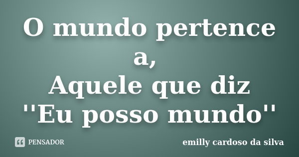 O mundo pertence a, Aquele que diz ''Eu posso mundo''... Frase de emilly cardoso da silva.