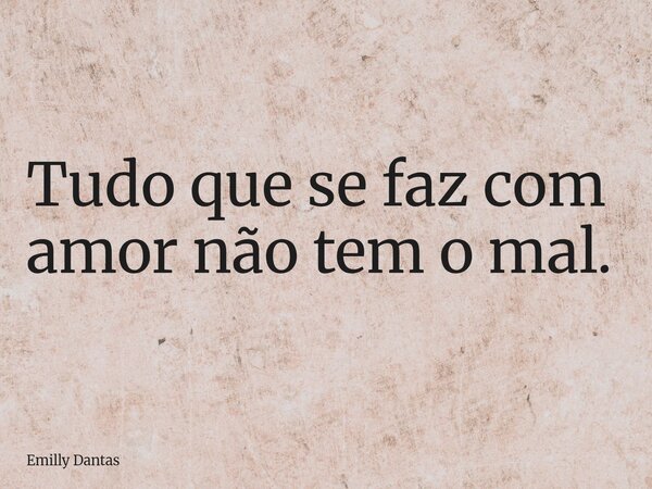 Tudo que se faz com amor não tem o mal.... Frase de Emilly Dantas.