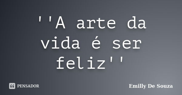 ''A arte da vida é ser feliz''... Frase de Emilly De Souza.