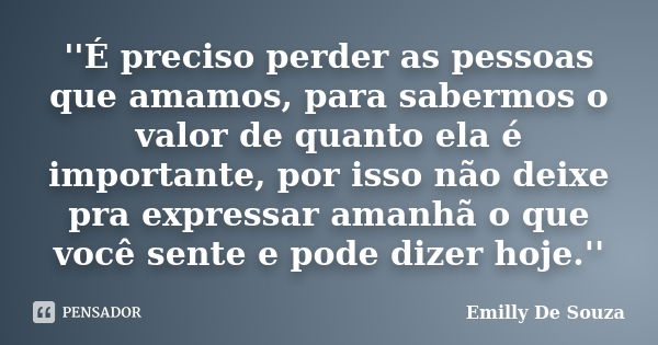 ''É preciso perder as pessoas que amamos, para sabermos o valor de quanto ela é importante, por isso não deixe pra expressar amanhã o que você sente e pode dize... Frase de Emilly De Souza.