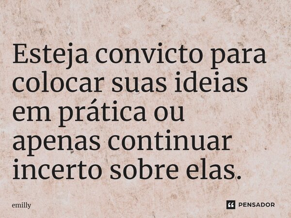 Est⁠eja convicto para colocar suas ideias em prática ou apenas continuar incerto sobre elas.... Frase de Emilly.