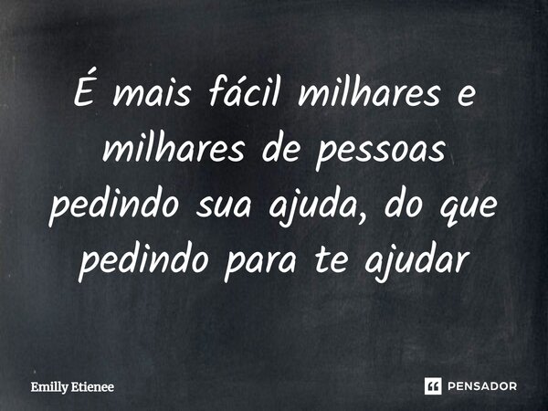 ⁠É mais fácil milhares e milhares de pessoas pedindo sua ajuda, do que pedindo para te ajudar... Frase de Emilly Etienee.