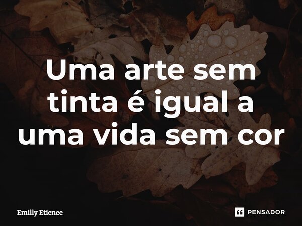 ⁠Uma arte sem tinta é igual a uma vida sem cor... Frase de Emilly Etienee.