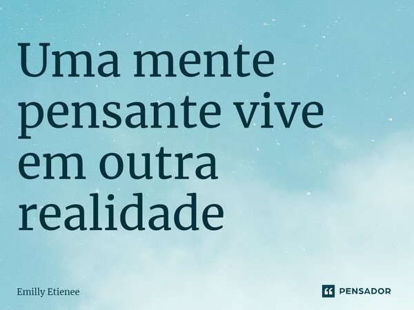 ⁠Uma mente pensante vive em outra realidade... Frase de Emilly Etienee.