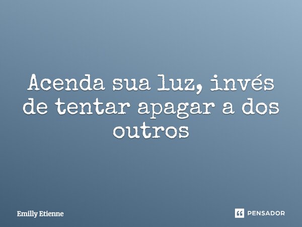 ⁠Acenda sua luz, invés de tentar apagar a dos outros... Frase de Emilly Etienne.