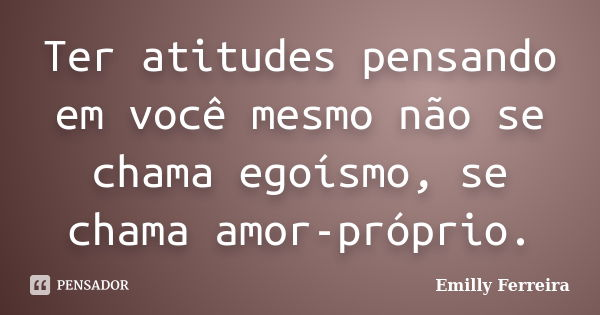 Ter atitudes pensando em você mesmo não se chama egoísmo, se chama amor-próprio.... Frase de Emilly Ferreira.