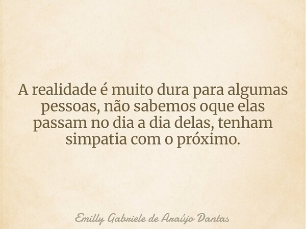 A realidade é muito dura para algumas pessoas, não sabemos oque elas passam no dia a dia delas, tenham simpatia com o próximo.... Frase de Emilly Gabriele de Araújo Dantas.