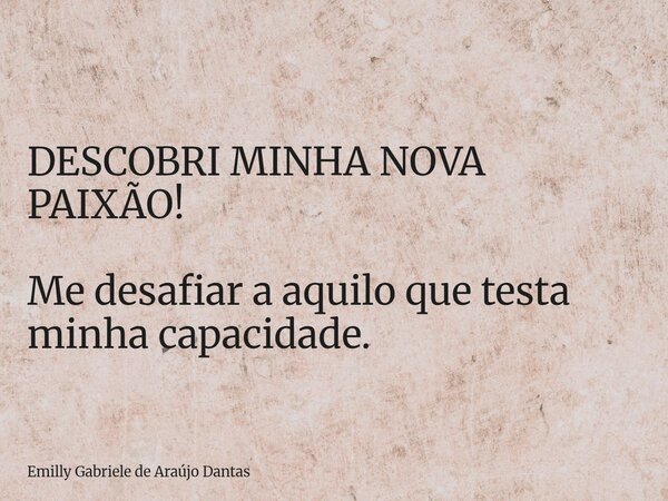 DESCOBRI MINHA NOVA PAIXÃO! Me desafiar a aquilo que testa minha capacidade.... Frase de Emilly Gabriele de Araújo Dantas.