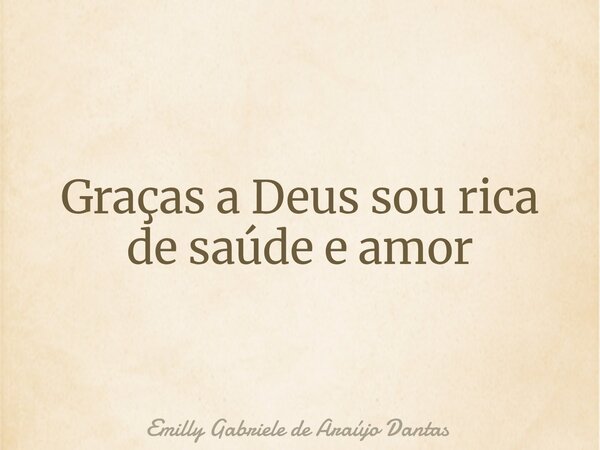 Graças a Deus sou rica de saúde e amor... Frase de Emilly Gabriele de Araújo Dantas.