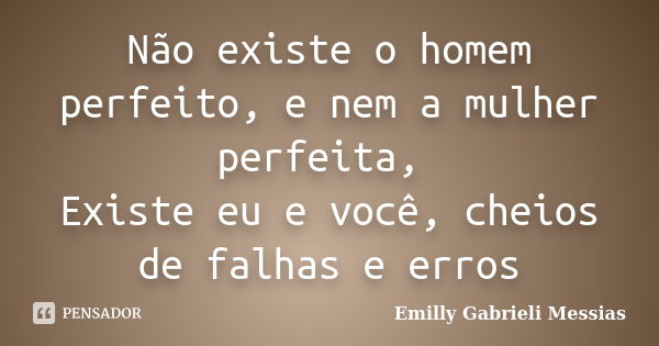 Não existe o homem perfeito, e nem a mulher perfeita, Existe eu e você, cheios de falhas e erros... Frase de Emilly Gabrieli Messias.