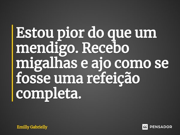 Estou pior do que um mendigo. Recebo migalhas e ajo como se fosse uma refeição completa.⁠... Frase de Emilly Gabrielly.