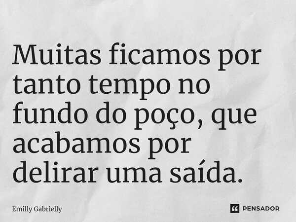 Muitas ficamos por tanto tempo no fundo do poço, que acabamos por delirar uma saída.⁠... Frase de Emilly Gabrielly.