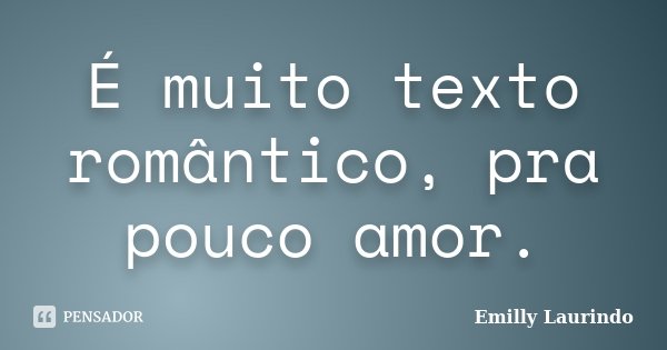 É muito texto romântico, pra pouco amor.... Frase de Emilly Laurindo.