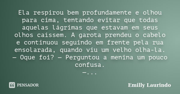 Ela respirou bem profundamente e olhou para cima, tentando evitar que todas aquelas lágrimas que estavam em seus olhos caíssem. A garota prendeu o cabelo e cont... Frase de Emilly Laurindo.