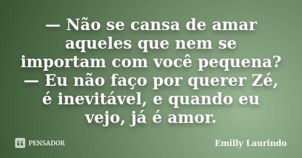 — Não se cansa de amar aqueles que nem se importam com você pequena? — Eu não faço por querer Zé, é inevitável, e quando eu vejo, já é amor.... Frase de Emilly Laurindo.