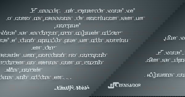 "E assim, de repente você vê o como as pessoas te machucam sem um porquê Você se esforça pra alguém dizer Que você é tudo aquilo que um dia sonhou em ter E... Frase de Emilly Melo.