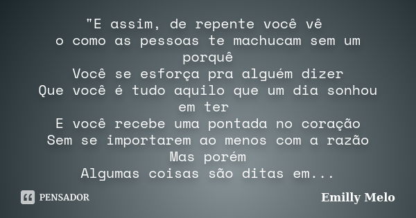 "E assim, de repente você vê o como as pessoas te machucam sem um porquê Você se esforça pra alguém dizer Que você é tudo aquilo que um dia sonhou em ter E... Frase de Emilly Melo.