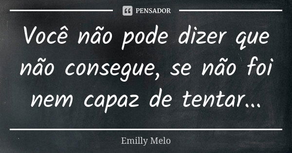 Você não pode dizer que não consegue, se não foi nem capaz de tentar...... Frase de Emilly Melo.