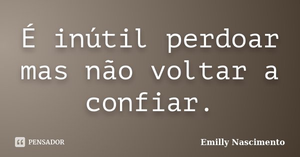 É inútil perdoar mas não voltar a confiar.... Frase de Emilly Nascimento.