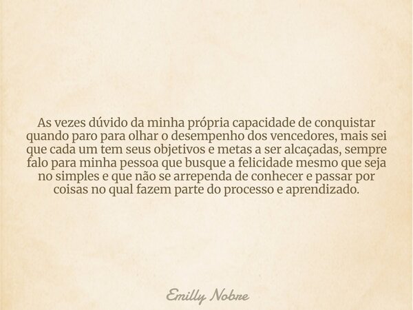 As vezes dúvido da minha própria capacidade de conquistar quando paro para olhar o desempenho dos vencedores, mais sei que cada um tem seus objetivos e metas a ... Frase de Emilly Nobre.