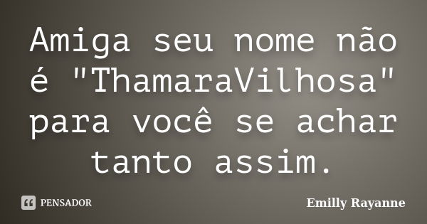 Amiga seu nome não é "ThamaraVilhosa" para você se achar tanto assim.... Frase de Emilly Rayanne.