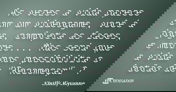 As vezes a vida parece com um videogame, você á joga, completa as fases, e morre.... Mas será que a vida nos possibilita o botão de "Recomeçar" ?... Frase de Emilly Rayanne.