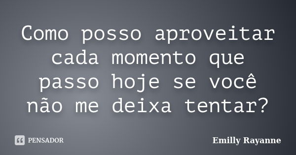 Como posso aproveitar cada momento que passo hoje se você não me deixa tentar?... Frase de Emilly Rayanne.