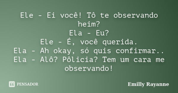 Ele - Ei você! Tô te observando heim? Ela - Eu? Ele - É, você querida. Ela - Ah okay, só quis confirmar.. Ela - Alô? Pôlicia? Tem um cara me observando!... Frase de Emilly Rayanne.