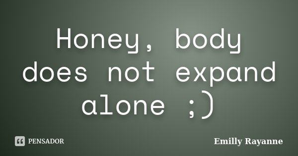 Honey, body does not expand alone ;)... Frase de Emilly Rayanne.