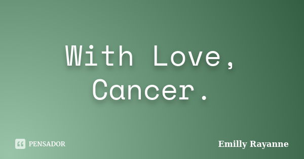 With Love, Cancer.... Frase de Emilly Rayanne.