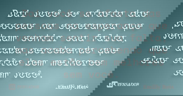 Dai você se afasta das pessoas na esperança que venham sentir sua falta, mas acaba percebendo que elas estão bem melhores sem você.... Frase de Emilly Reis.