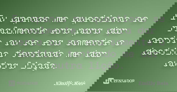 Eu apenas me questiono se realmente era para dar certo ou se era somente o destino tentando me dar outra lição.... Frase de Emilly Reis.