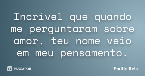 Incrível que quando me perguntaram sobre amor, teu nome veio em meu pensamento.... Frase de Emilly Reis.