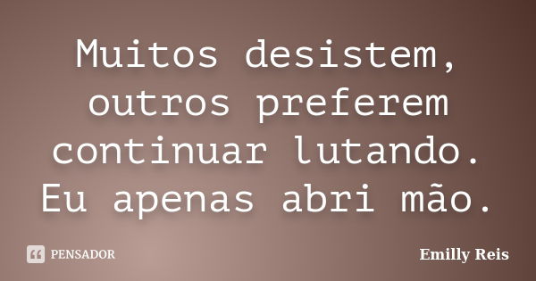 Muitos desistem, outros preferem continuar lutando. Eu apenas abri mão.... Frase de Emilly Reis.