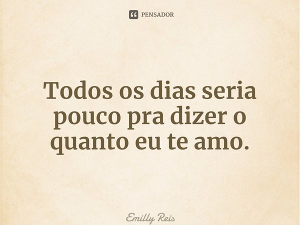 ⁠Todos os dias seria pouco pra dizer o quanto eu te amo.... Frase de Emilly Reis.