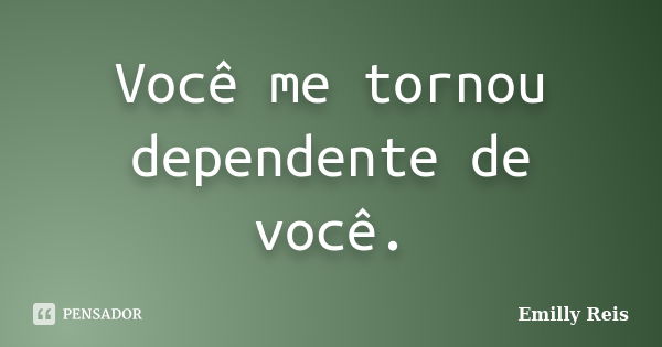 Você me tornou dependente de você.... Frase de Emilly Reis.