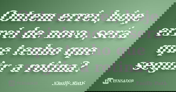 Ontem errei, hoje errei de novo, será que tenho que seguir a rotina?... Frase de Emilly Ruth.
