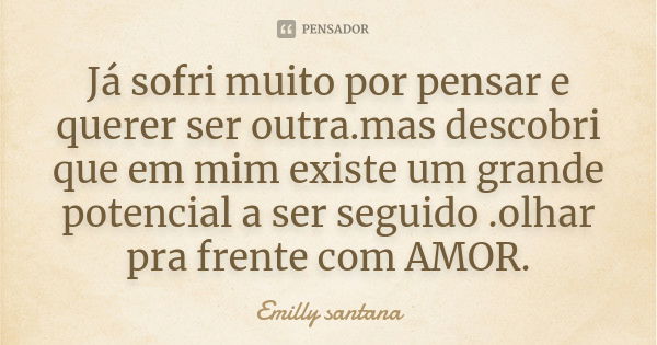 Já sofri muito por pensar e querer ser outra.mas descobri que em mim existe um grande potencial a ser seguido .olhar pra frente com AMOR.... Frase de Emilly santana.