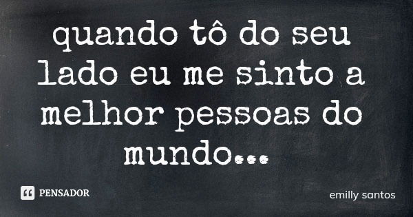 quando tô do seu lado eu me sinto a melhor pessoas do mundo...... Frase de emilly santos.