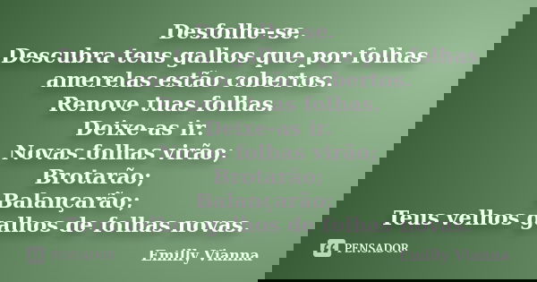 Desfolhe-se. Descubra teus galhos que por folhas amerelas estão cobertos. Renove tuas folhas. Deixe-as ir. Novas folhas virão; Brotarão; Balançarão; Teus velhos... Frase de Emilly Vianna.