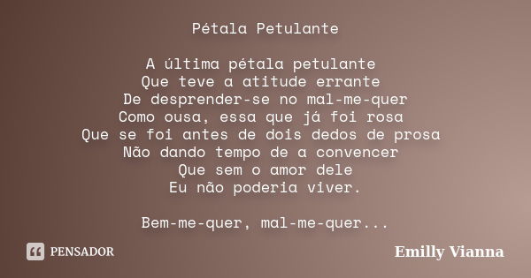 Pétala Petulante A última pétala petulante Que teve a atitude errante De desprender-se no mal-me-quer Como ousa, essa que já foi rosa Que se foi antes de dois d... Frase de Emilly Vianna.